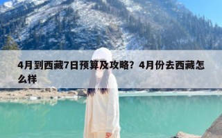 4月到西藏7日预算及攻略？4月份去西藏怎么样