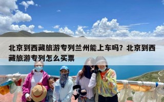 北京到西藏旅游专列兰州能上车吗？北京到西藏旅游专列怎么买票