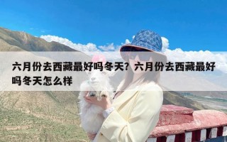 六月份去西藏最好吗冬天？六月份去西藏最好吗冬天怎么样