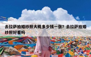 去拉萨拍婚纱照大概多少钱一张？去拉萨拍婚纱照好看吗