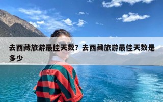 去西藏旅游最佳天数？去西藏旅游最佳天数是多少