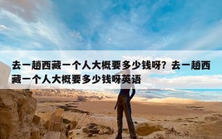 去一趟西藏一个人大概要多少钱呀？去一趟西藏一个人大概要多少钱呀英语