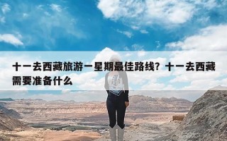 十一去西藏旅游一星期最佳路线？十一去西藏需要准备什么