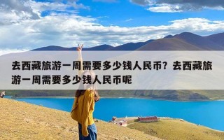 去西藏旅游一周需要多少钱人民币？去西藏旅游一周需要多少钱人民币呢