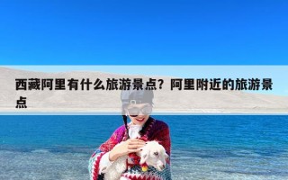 西藏阿里有什么旅游景点？阿里附近的旅游景点