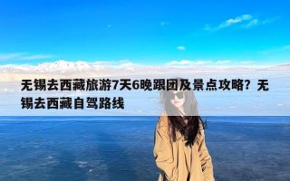 无锡去西藏旅游7天6晚跟团及景点攻略？无锡去西藏自驾路线