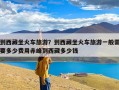 到西藏坐火车旅游？到西藏坐火车旅游一般需要多少费用赤峰到西藏多少钱