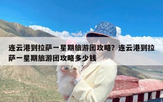 连云港到拉萨一星期旅游团攻略？连云港到拉萨一星期旅游团攻略多少钱
