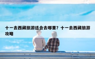 十一去西藏旅游适合去哪里？十一去西藏旅游攻略