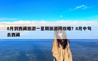 8月到西藏旅游一星期旅游团攻略？8月中旬去西藏