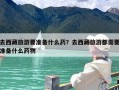 去西藏旅游要准备什么药？去西藏旅游都需要准备什么药物