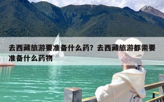 去西藏旅游要准备什么药？去西藏旅游都需要准备什么药物