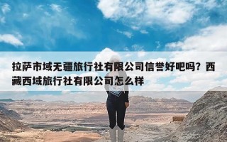 拉萨市域无疆旅行社有限公司信誉好吧吗？西藏西域旅行社有限公司怎么样