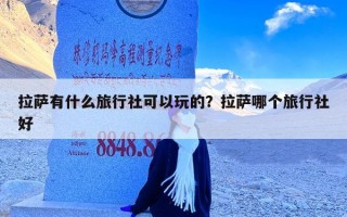 拉萨有什么旅行社可以玩的？拉萨哪个旅行社好