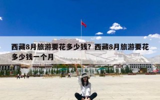 西藏8月旅游要花多少钱？西藏8月旅游要花多少钱一个月