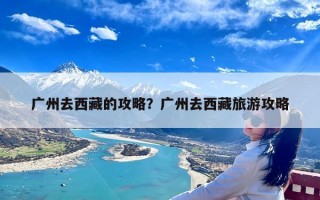 广州去西藏的攻略？广州去西藏旅游攻略