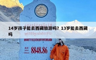 14岁孩子能去西藏旅游吗？13岁能去西藏吗