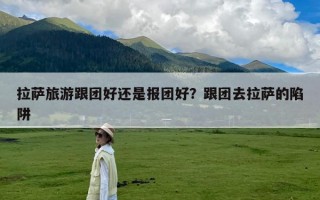 拉萨旅游跟团好还是报团好？跟团去拉萨的陷阱