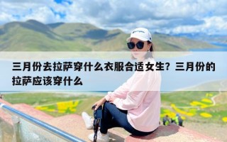 三月份去拉萨穿什么衣服合适女生？三月份的拉萨应该穿什么
