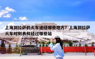 上海到拉萨的火车途经哪些地方？上海到拉萨火车时刻表和经过哪些站