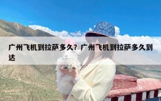 广州飞机到拉萨多久？广州飞机到拉萨多久到达