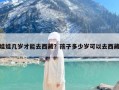 娃娃几岁才能去西藏？孩子多少岁可以去西藏