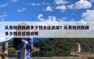 从贵阳到西藏多少钱合适旅游？从贵阳到西藏多少钱合适旅游呢