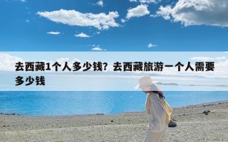 去西藏1个人多少钱？去西藏旅游一个人需要多少钱