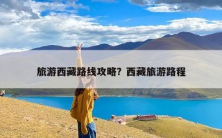 旅游西藏路线攻略？西藏旅游路程