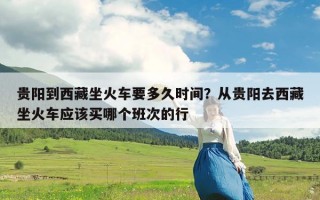 贵阳到西藏坐火车要多久时间？从贵阳去西藏坐火车应该买哪个班次的行