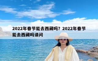 2022年春节能去西藏吗？2022年春节能去西藏吗请问