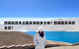 西藏旅游景点最高海拔多少米？西藏最高海拔多高?
