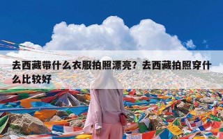 去西藏带什么衣服拍照漂亮？去西藏拍照穿什么比较好