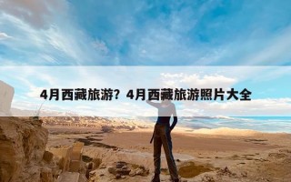 4月西藏旅游？4月西藏旅游照片大全