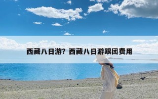 西藏八日游？西藏八日游跟团费用