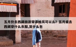 五月份去西藏旅游穿添柏岚可以么？五月底去西藏穿什么衣服,背什么包