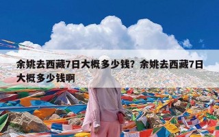余姚去西藏7日大概多少钱？余姚去西藏7日大概多少钱啊