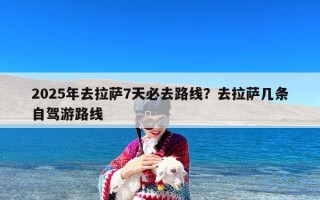 2025年去拉萨7天必去路线？去拉萨几条自驾游路线