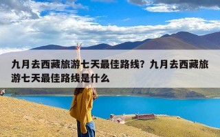 九月去西藏旅游七天最佳路线？九月去西藏旅游七天最佳路线是什么