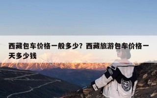 西藏包车价格一般多少？西藏旅游包车价格一天多少钱
