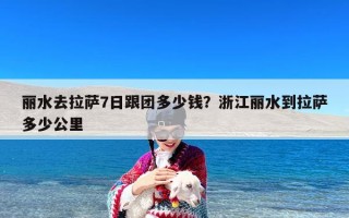 丽水去拉萨7日跟团多少钱？浙江丽水到拉萨多少公里