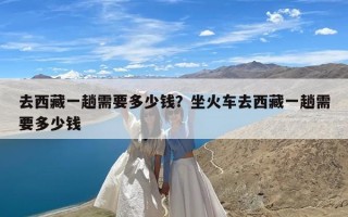 去西藏一趟需要多少钱？坐火车去西藏一趟需要多少钱