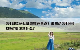 3月到拉萨七日游推荐景点？去拉萨3月份可以吗?要注意什么?