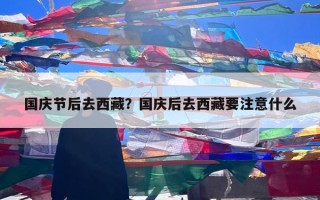 国庆节后去西藏？国庆后去西藏要注意什么