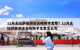 12月去拉萨旅游适合吗知乎文章？12月去拉萨旅游适合吗知乎文章怎么写