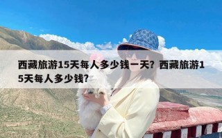 西藏旅游15天每人多少钱一天？西藏旅游15天每人多少钱?