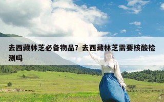 去西藏林芝必备物品？去西藏林芝需要核酸检测吗