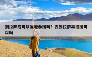 到拉萨后可以当地参团吗？去到拉萨再报团可以吗