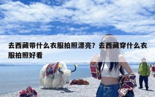 去西藏带什么衣服拍照漂亮？去西藏穿什么衣服拍照好看