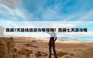 西藏7天路线旅游攻略视频？西藏七天游攻略